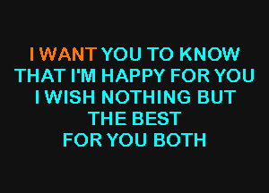 IWANT YOU TO KNOW
THAT I'M HAPPY FOR YOU
IWISH NOTHING BUT
THE BEST
FOR YOU BOTH