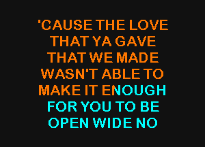 'CAUSETHE LOVE
THAT YA GAVE
THATWE MADE

WASN'T ABLE TO

MAKE IT ENOUGH
FOR YOU TO BE

OPEN WIDE NO I