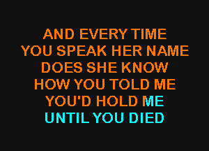 AND EVERY TIME
YOU SPEAK HER NAME
DOES SHE KNOW
HOW YOU TOLD ME
YOU'D HOLD ME

UNTILYOU DIED l