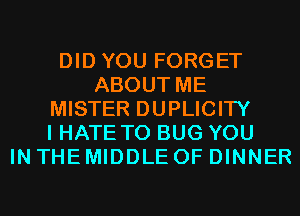 DID YOU FORGET
ABOUT ME
MISTER DUPLICITY
I HATE T0 BUG YOU
IN THE MIDDLE 0F DINNER