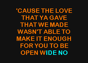 'CAUSETHE LOVE
THAT YA GAVE
THATWE MADE

WASN'T ABLE TO

MAKE IT ENOUGH
FOR YOU TO BE

OPEN WIDE NO I