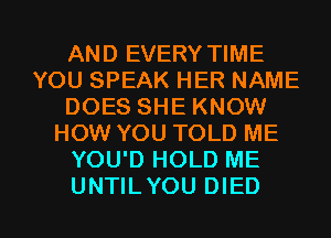 AND EVERY TIME
YOU SPEAK HER NAME
DOES SHE KNOW
HOW YOU TOLD ME
YOU'D HOLD ME

UNTILYOU DIED l