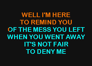 WELL I'M HERE
TO REMIND YOU
OF THE MESS YOU LEFT
WHEN YOU WENT AWAY
IT'S NOT FAIR
T0 DENY ME