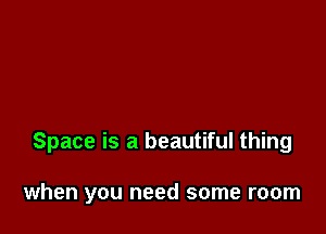 Space is a beautiful thing

when you need some room