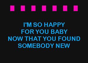 I'M SO HAPPY

FOR YOU BABY
NOW THAT YOU FOUND
SOMEBODY NEW