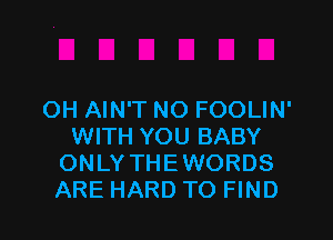 OH AIN'T NO FOOLIN'

WITH YOU BABY
ONLY THEWORDS
ARE HARD TO FIND