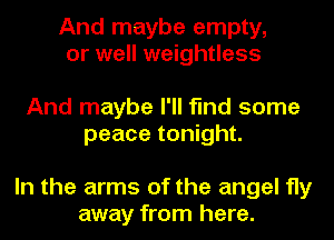 And maybe empty,
or well weightless

And maybe I'll find some
peace tonight.

In the arms of the angel fly
away from here.