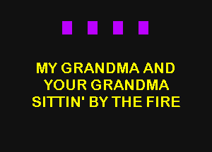 MY GRANDMA AND

YOUR GRANDMA
Sl'lTlN' BY THE FIRE