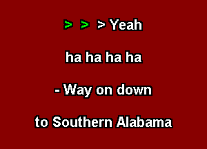 b Yeah

ha ha ha ha

- Way on down

to Southern Alabama