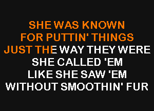 SHEWAS KNOWN
FOR PUTI'IN'THINGS
JUST THEWAY THEYWERE
SHECALLED 'EM
LIKE SHESAW 'EM
WITHOUT SMOOTHIN' FUR