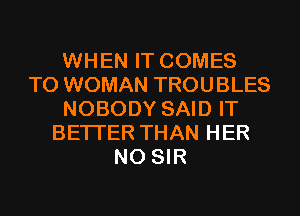 WHEN IT COMES
TO WOMAN TROUBLES
NOBODY SAID IT
BETTER THAN HER
N0 SIR