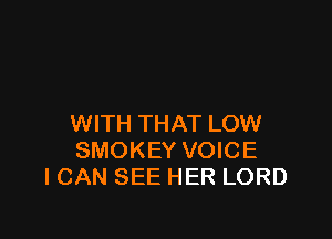 WITH THAT LOW
SMOKEY VOICE
ICAN SEE HER LORD