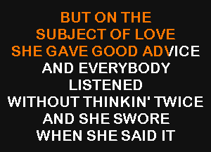 BUT ON THE
SUBJECT OF LOVE
SHE GAVE GOOD ADVICE
AND EVERYBODY
LISTENED
WITHOUT THINKIN'TWICE
AND SHESWORE
WHEN SHE SAID IT