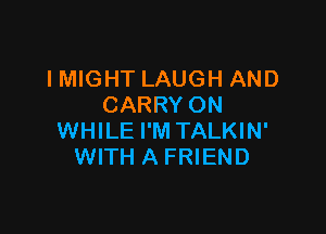 I MIGHT LAUGH AND
CARRY ON

WHILE I'M TALKIN'
WITH A FRIEND