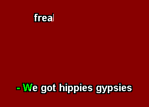 - We got hippies gypsies