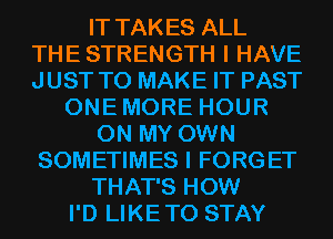 IT TAKES ALL
THE STRENGTH I HAVE
JUST TO MAKE IT PAST

ONEMORE HOUR

ON MY OWN
SOMETIMES I FORGET

THAT'S HOW

I'D LIKETO STAY