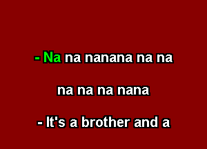 - Na na nanana na na

na na na nana

- It's a brother and a