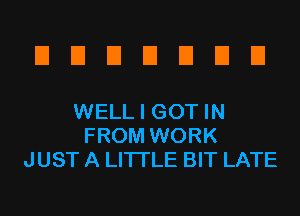 EIEIEIEIEIEIEI

WELL I GOT IN
FROM WORK
JUST A LITTLE BIT LATE