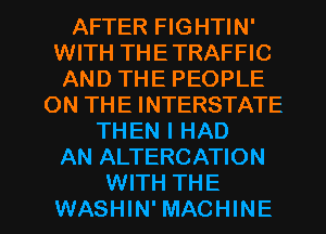 AFTER FIGHTIN'
WITH THE TRAFFIC
AND THE PEOPLE
ON THE INTERSTATE
THEN I HAD
AN ALTERCATION

WITH THE
WASHIN' MACHINE l