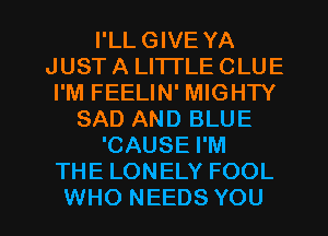 I'LL GIVE YA
JUST A LI'ITLE CLUE
I'M FEELIN' MIGHTY
SAD AND BLUE
'CAUSE I'M
THE LONELY FOOL

WHO NEEDS YOU I