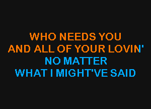 WHO NEEDS YOU
AND ALL OF YOUR LOVIN'

NO MATTER
WHAT I MIGHT'VE SAID