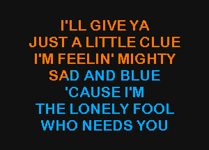 I'LL GIVE YA
JUST A LI'ITLE CLUE
I'M FEELIN' MIGHTY
SAD AND BLUE
'CAUSE I'M
THE LONELY FOOL

WHO NEEDS YOU I