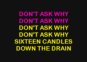 DON'T ASK WHY

DON'T ASK WHY
SIXTEEN CANDLES
DOWN THE DRAIN