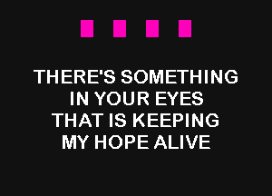 TH ERE'S SOMETHING
IN YOUR EYES
THAT IS KEEPING
MY HOPE ALIVE