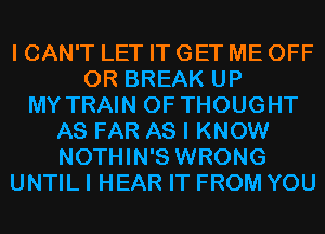 I CAN'T LET IT GET ME OFF
0R BREAK UP
MY TRAIN 0F THOUGHT
AS FAR AS I KNOW
NOTHIN'S WRONG
UNTIL I HEAR IT FROM YOU