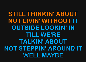 STILL THINKIN' ABOUT
NOT LIVIN'WITHOUT IT
OUTSIDE LOOKIN' IN
TILLWE'RE
TALKIN' ABOUT
NOT STEPPIN' AROUND IT
WELL MAYBE