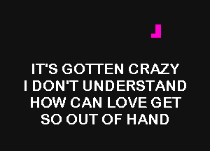 IT'S GOTI'EN CRAZY
I DON'T UNDERSTAND
HOW CAN LOVE GET
80 OUT OF HAND