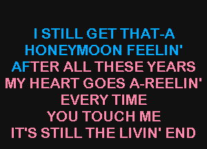 I STILL GET THAT-A
HONEYMOON FEELIN'
AFTER ALL TH ESE YEARS
MY HEART GOES A-REELIN'
EVERY TIME
YOU TOUCH ME
IT'S STILL THE LIVIN' END