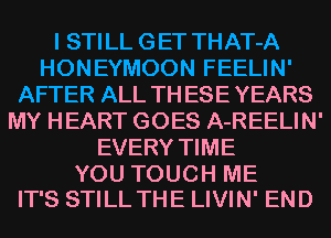 I STI LL G ET THAT-A
HONEYMOON FEELIN'
AFTER ALL TH ESE YEARS
MY HEART GOES A-REELIN'
EVERY TIME

YOU TOUCH ME
IT'S STILL THE LIVIN' END