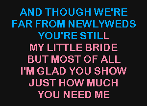 AND THOUGH WE'RE
FAR FROM NEWLYWEDS
YOU'RE STILL
MY LITI'LE BRIDE
BUT MOST OF ALL
I'M GLAD YOU SHOW
JUST HOW MUCH
YOU NEED ME