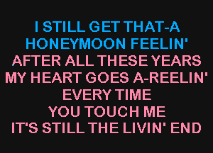 I STI LL G ET THAT-A
HONEYMOON FEELIN'
AFTER ALL TH ESE YEARS
MY HEART GOES A-REELIN'
EVERY TIME

YOU TOUCH ME
IT'S STILL THE LIVIN' END