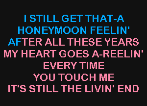 I STI LL G ET THAT-A
HONEYMOON FEELIN'
AFTER ALL TH ESE YEARS
MY HEART GOES A-REELIN'
EVERY TIME

YOU TOUCH ME
IT'S STILL THE LIVIN' END