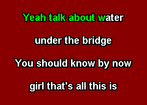 Yeah talk about water

under the bridge

You should know by now

girl that's all this is