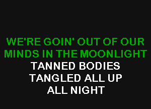 TANNED BODIES
TANGLED ALL UP
ALL NIGHT