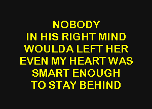 NOBODY
IN HIS RIGHT MIND
WOULDA LEFT HER
EVEN MY HEART WAS
SMART ENOUGH
TO STAY BEHIND