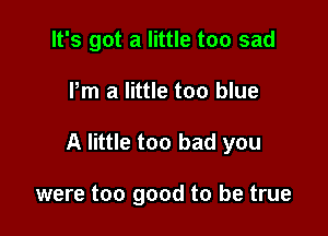 It's got a little too sad

Pm a little too blue

A little too bad you

were too good to be true