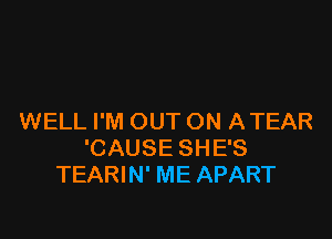 WELL I'M OUT ON ATEAR
'CAUSE SHE'S
TEARIN' ME APART