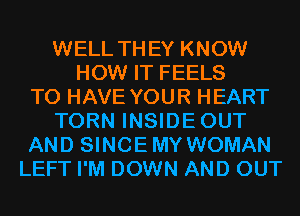 WELL THEY KNOW
HOW IT FEELS
TO HAVE YOUR HEART
TORN INSIDEOUT
AND SINCEMY WOMAN
LEFT I'M DOWN AND OUT