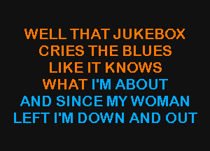 WELL THATJUKEBOX
CRIES THE BLUES
LIKE IT KNOWS
WHAT I'M ABOUT
AND SINCEMY WOMAN
LEFT I'M DOWN AND OUT