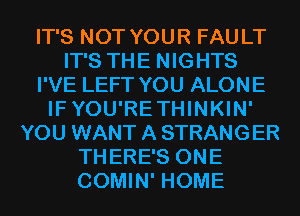 IT'S NOT YOUR FAULT
IT'S THE NIGHTS
I'VE LEFT YOU ALONE
IFYOU'RETHINKIN'
YOU WANT A STRANGER
THERE'S ONE
COMIN' HOME