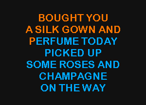 BOUGHT YOU
A SILK GOWN AND
PERFUMETODAY

PICKED UP
SOME ROSES AND
CHAMPAGNE
ON THEWAY