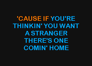 'CAUSE IF YOU'RE
THINKIN' YOU WANT

A STRANGER
THERE'S ONE
COMIN' HOME