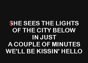 SHE SEES THE LIGHTS
OF THE CITY BELOW
IN JUST
A COUPLE OF MINUTES
WE'LL BE KISSIN' HELLO