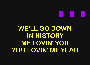 WE'LL GO DOWN

IN HISTORY
ME LOVIN' YOU
YOU LOVIN' ME YEAH