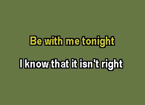 Be with me tonight

I know that it isn't right
