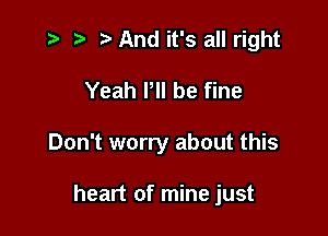 z ) .v And it's all right

Yeah Pll be fine

Don't worry about this

heart of mine just